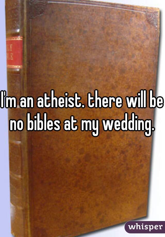 I'm an atheist. there will be no bibles at my wedding. 