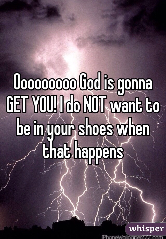 Ooooooooo God is gonna GET YOU! I do NOT want to be in your shoes when that happens 