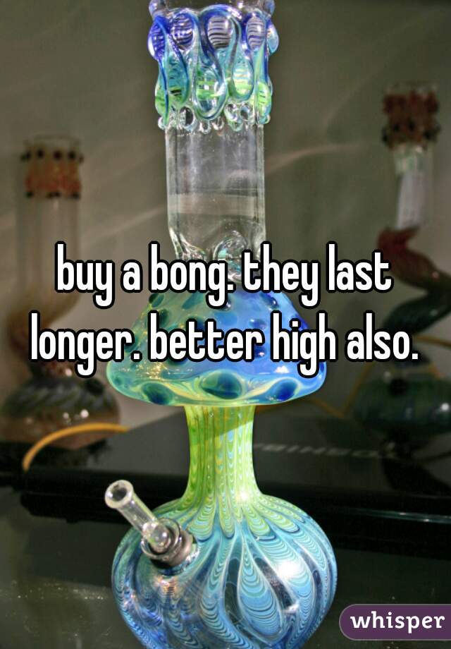 buy a bong. they last longer. better high also. 