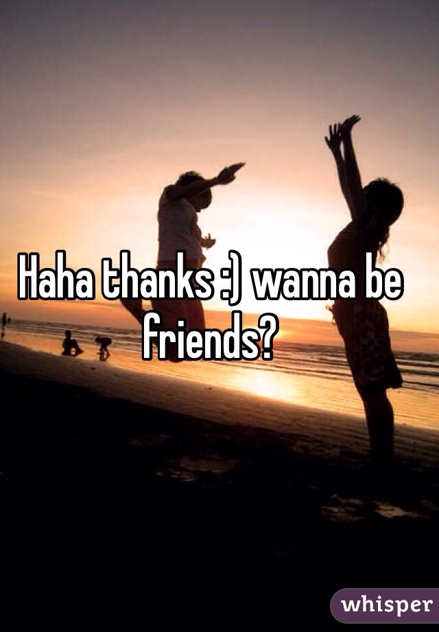 Haha thanks :) wanna be friends?