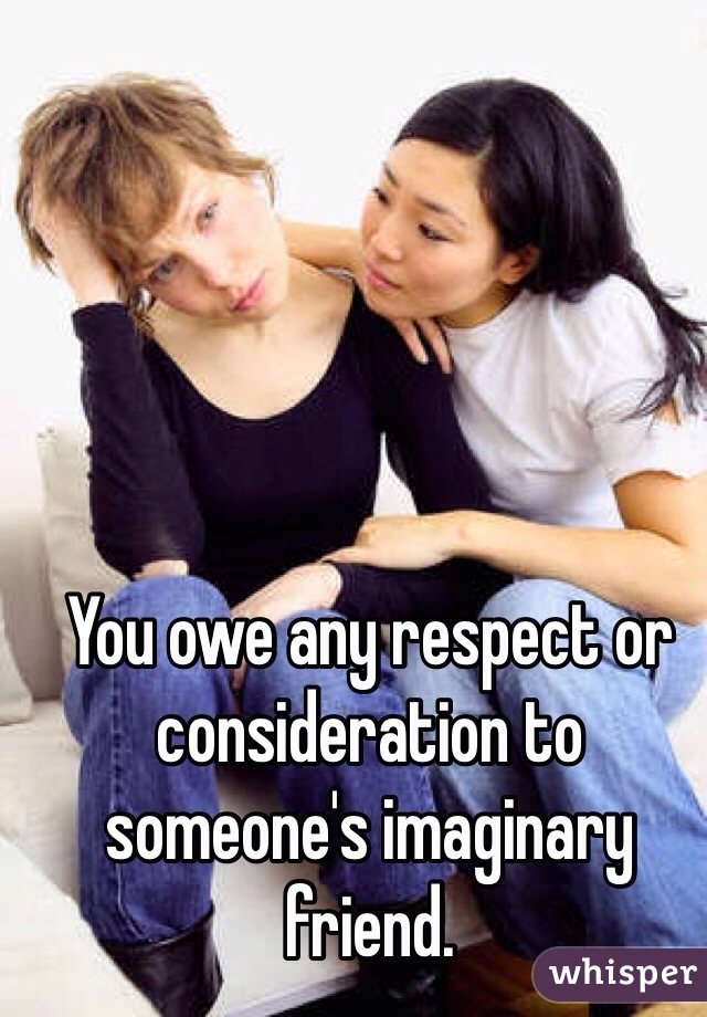 You owe any respect or consideration to someone's imaginary friend. 