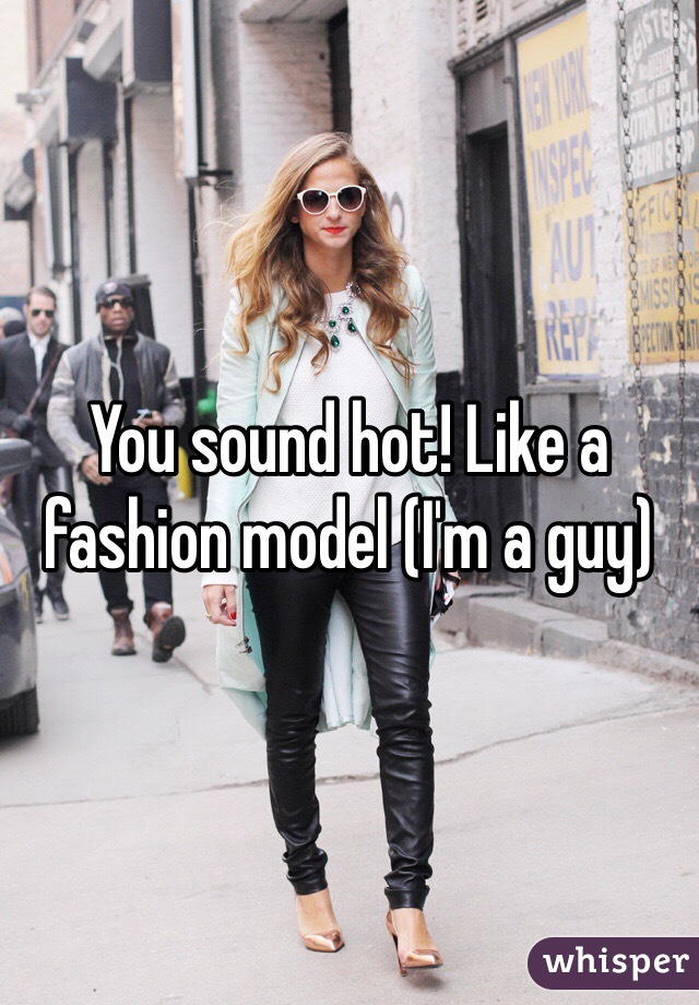 You sound hot! Like a fashion model (I'm a guy)