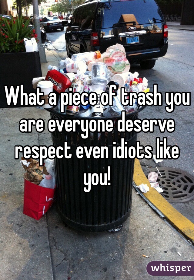 What a piece of trash you are everyone deserve respect even idiots like you! 