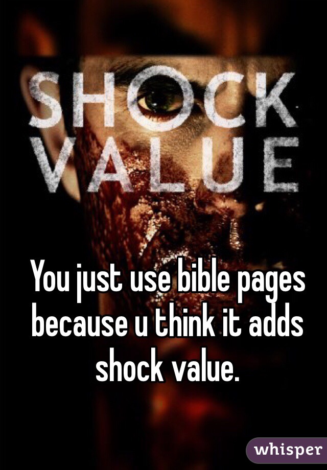 You just use bible pages because u think it adds shock value.