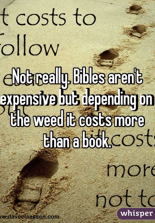 Not really. Bibles aren't expensive but depending on the weed it costs more than a book. 