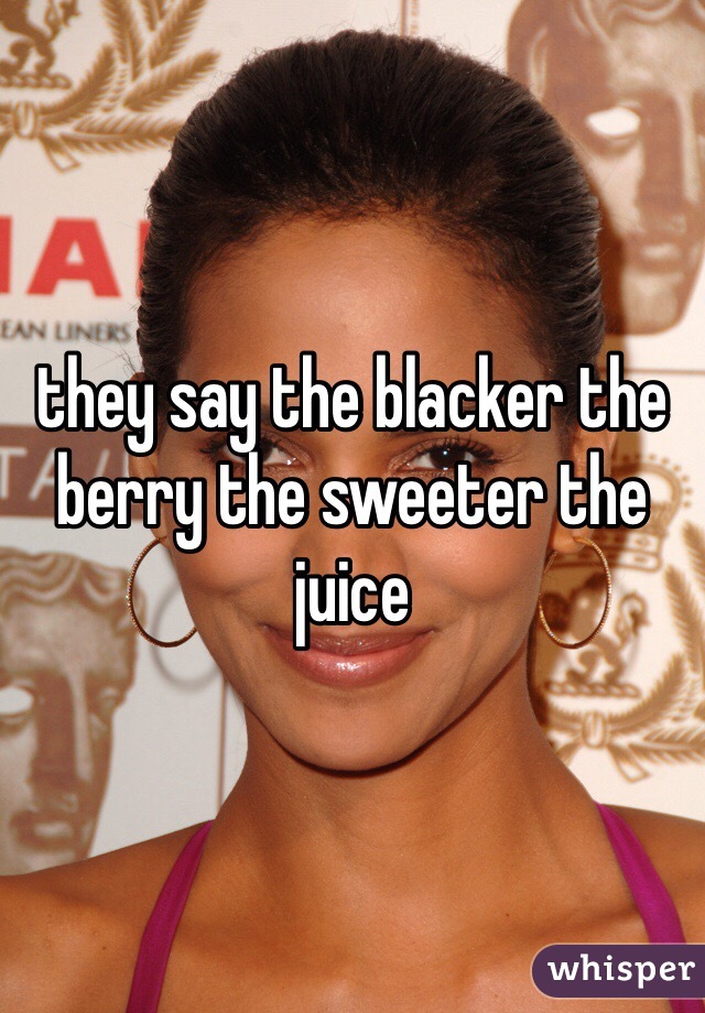 they say the blacker the berry the sweeter the juice 