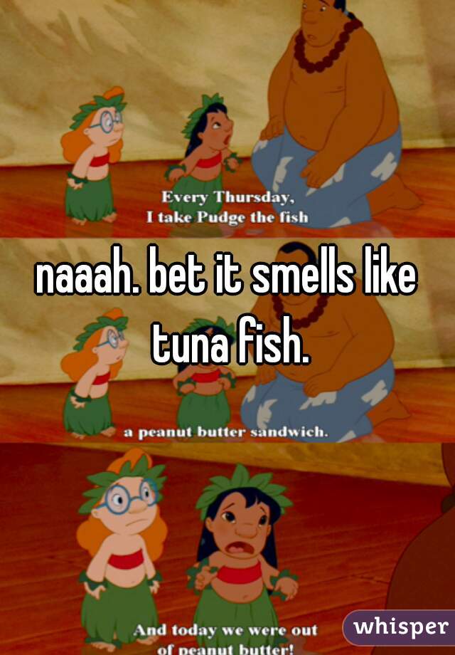 naaah. bet it smells like tuna fish.