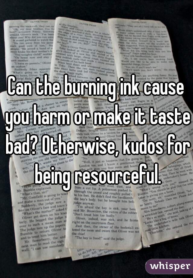 Can the burning ink cause you harm or make it taste bad? Otherwise, kudos for being resourceful.