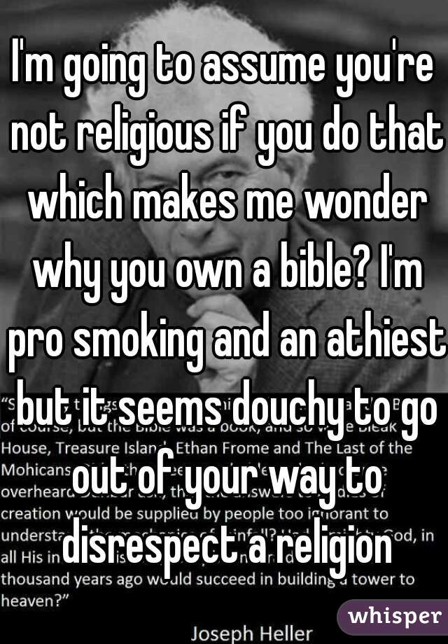 I'm going to assume you're not religious if you do that which makes me wonder why you own a bible? I'm pro smoking and an athiest but it seems douchy to go out of your way to disrespect a religion