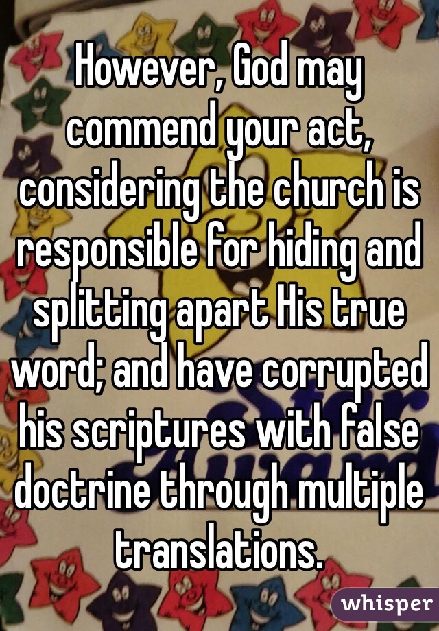 However, God may commend your act, considering the church is responsible for hiding and splitting apart His true word; and have corrupted his scriptures with false doctrine through multiple translations.