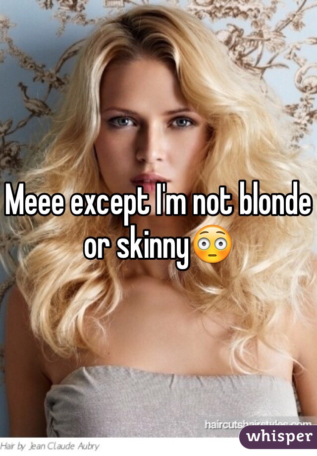 Meee except I'm not blonde or skinny😳