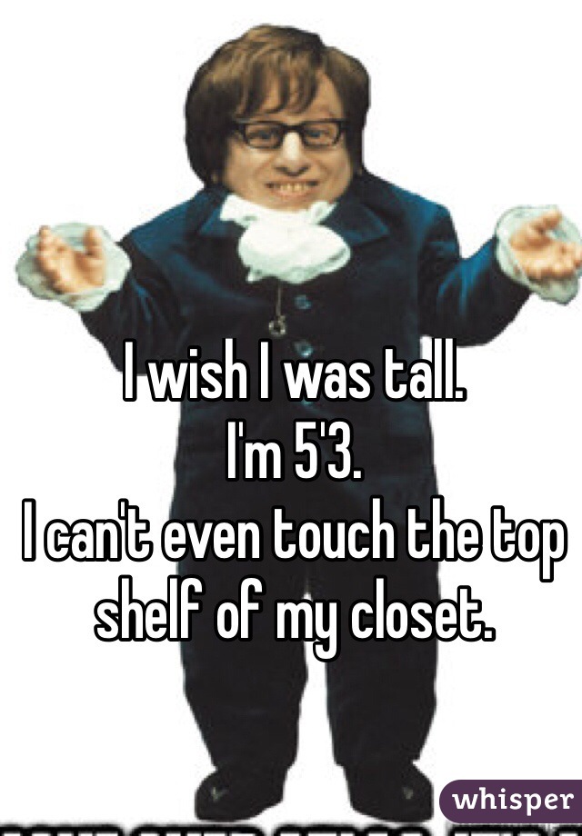 I wish I was tall.
I'm 5'3.
I can't even touch the top shelf of my closet. 
