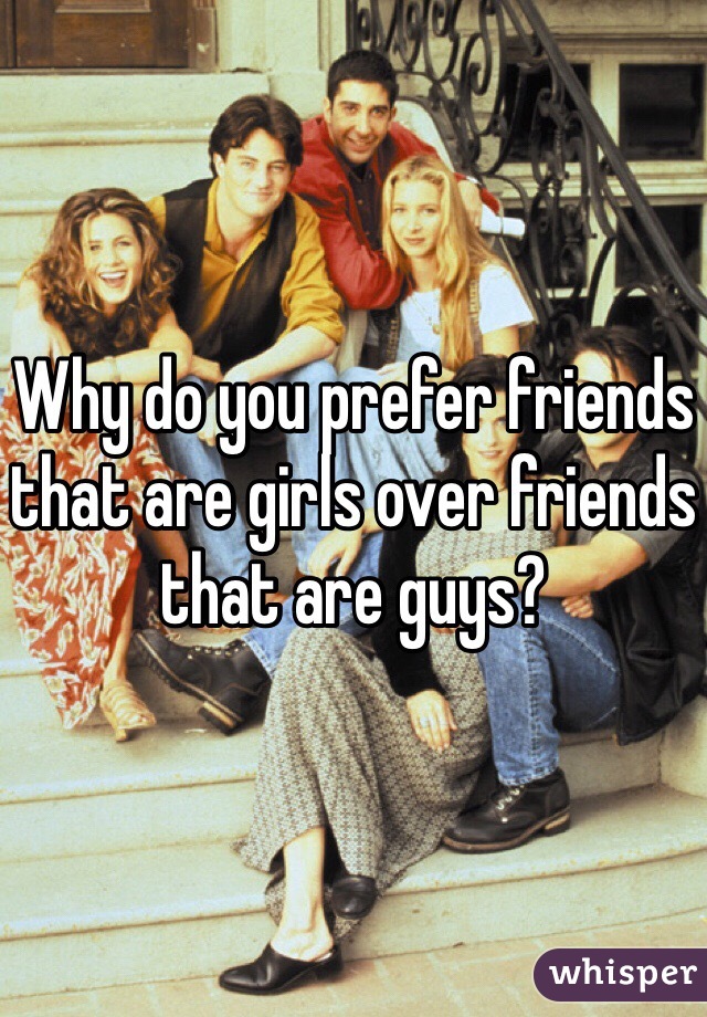 Why do you prefer friends that are girls over friends that are guys?