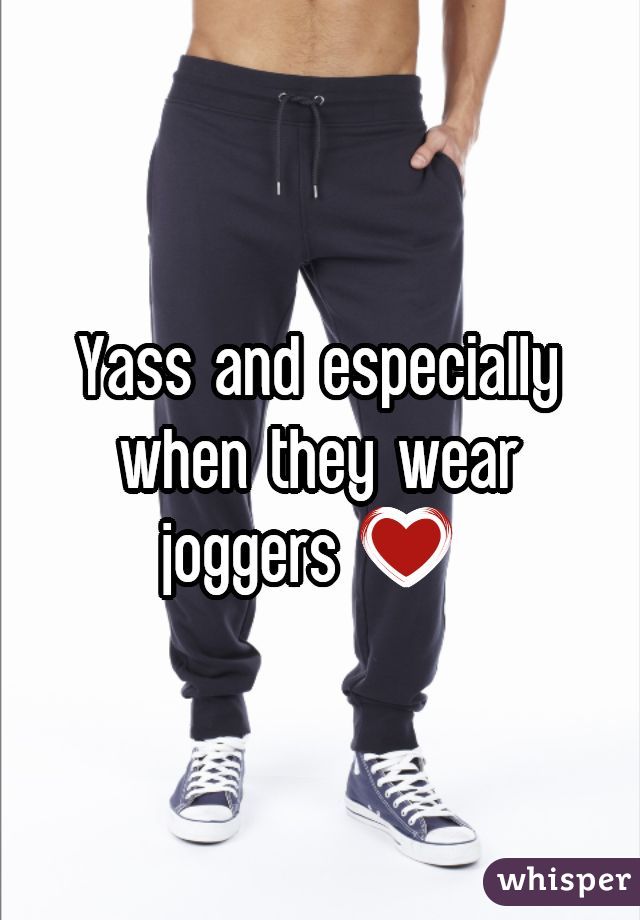 Yass and especially when they wear joggers ❤ 