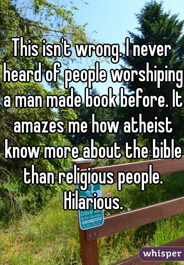 This isn't wrong. I never heard of people worshiping a man made book before. It amazes me how atheist know more about the bible than religious people. Hilarious.
