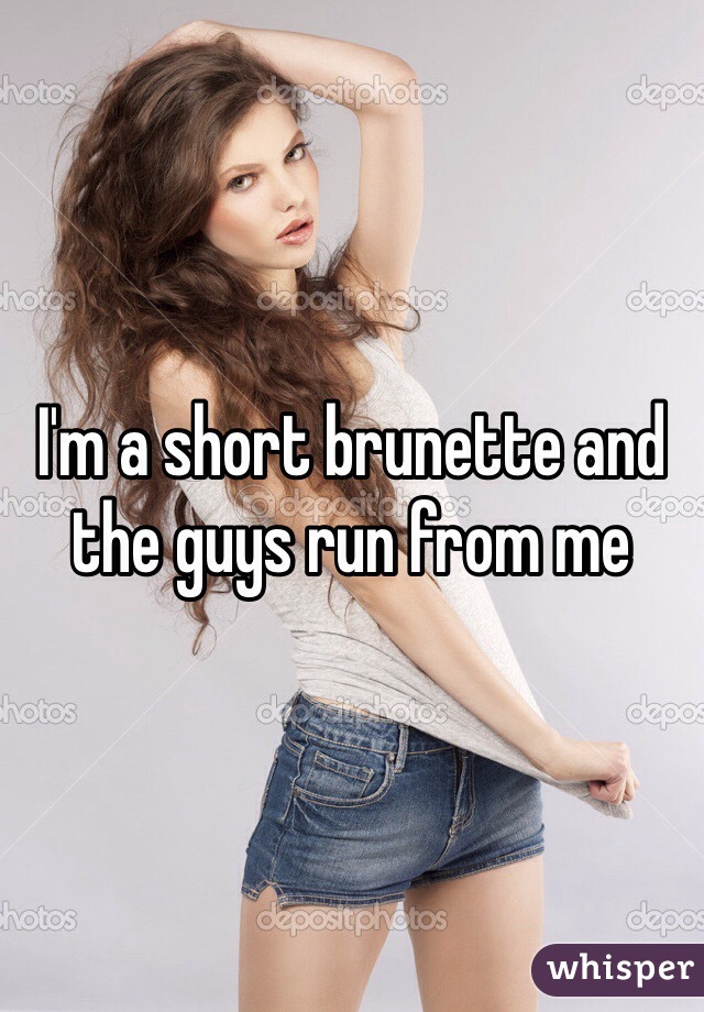 I'm a short brunette and the guys run from me