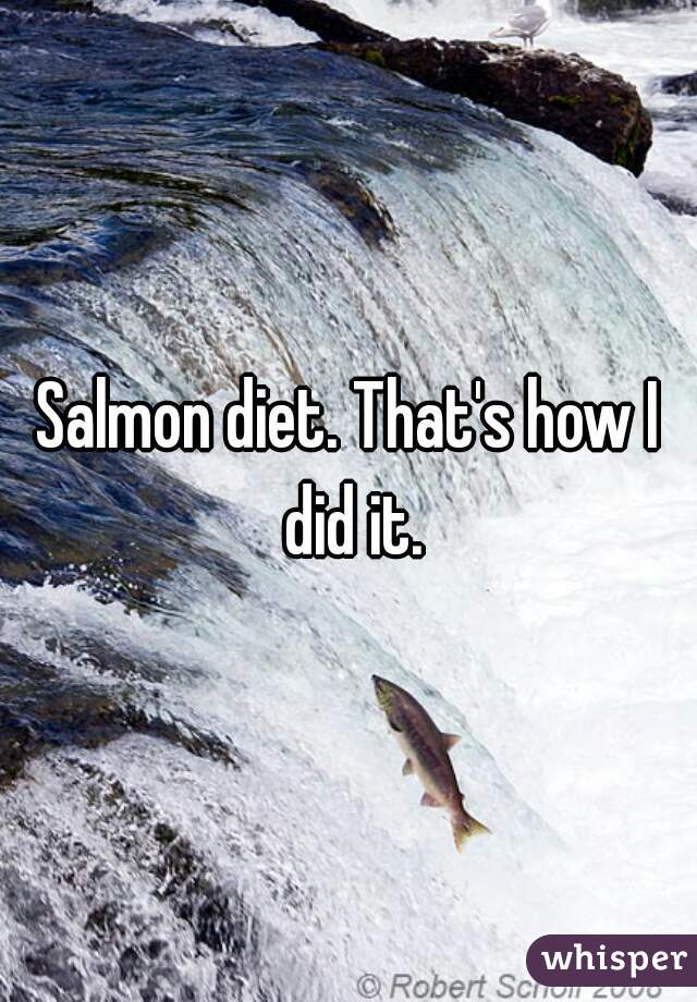 Salmon diet. That's how I did it.