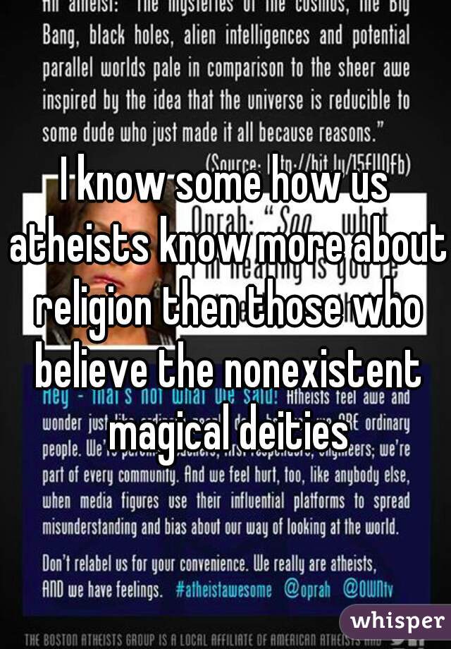 I know some how us atheists know more about religion then those who believe the nonexistent magical deities