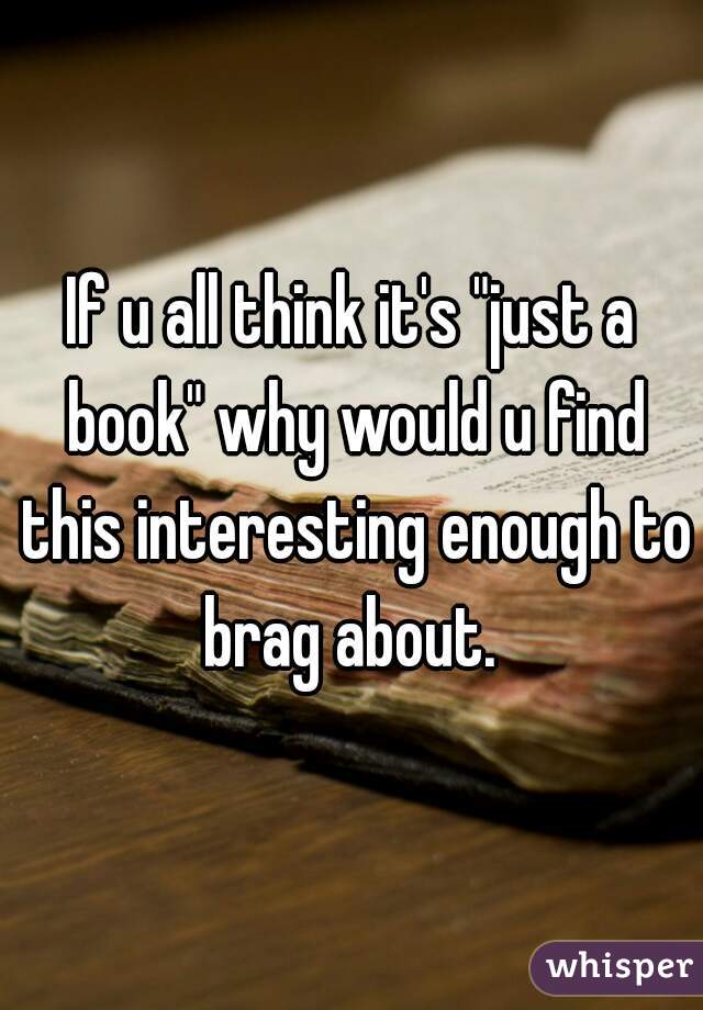 If u all think it's "just a book" why would u find this interesting enough to brag about. 