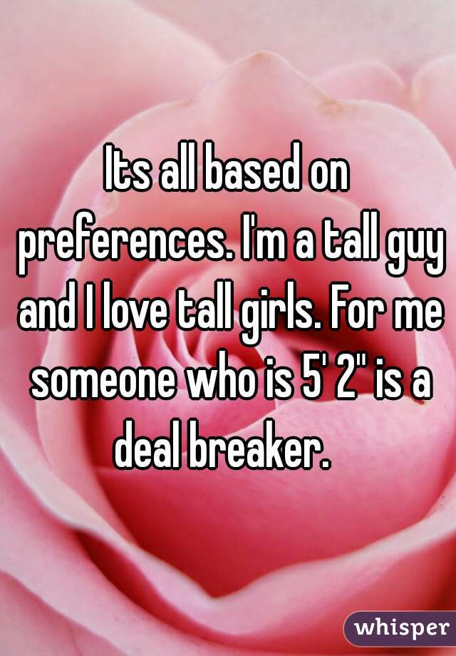 Its all based on preferences. I'm a tall guy and I love tall girls. For me someone who is 5' 2" is a deal breaker.  