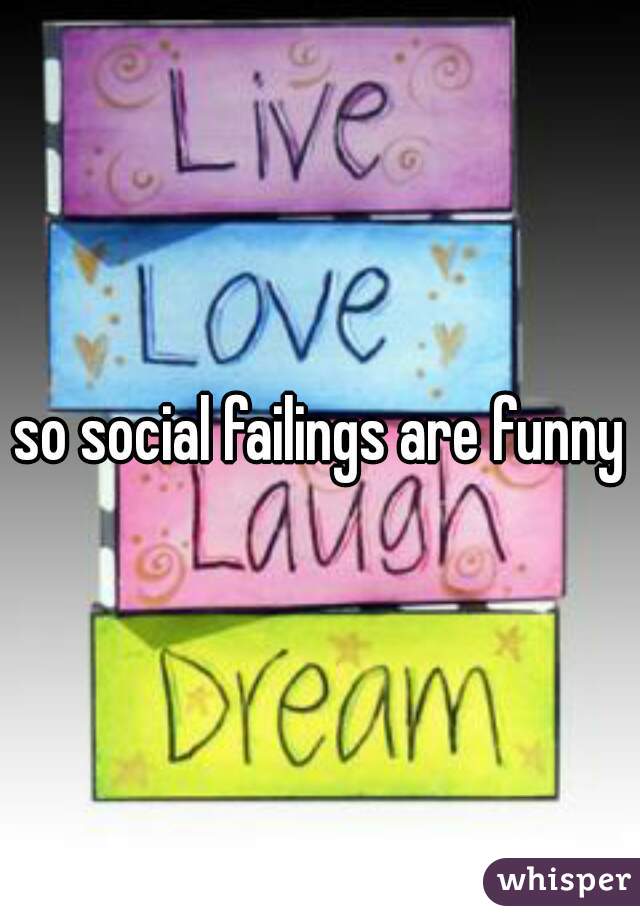 so social failings are funny?