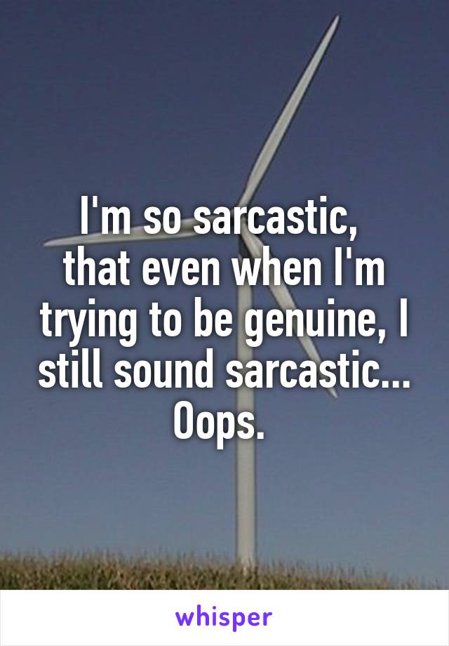 I'm so sarcastic, 
that even when I'm trying to be genuine, I still sound sarcastic... Oops. 