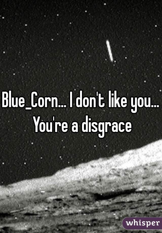 Blue_Corn... I don't like you... You're a disgrace