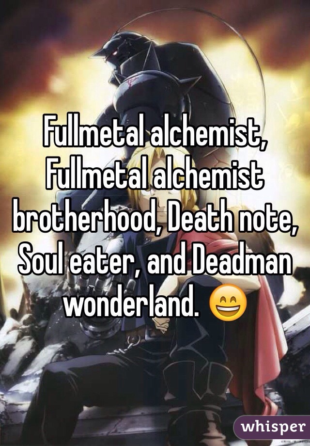 Fullmetal alchemist, Fullmetal alchemist brotherhood, Death note, Soul eater, and Deadman wonderland. 😄