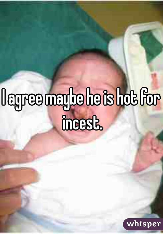 I agree maybe he is hot for incest.