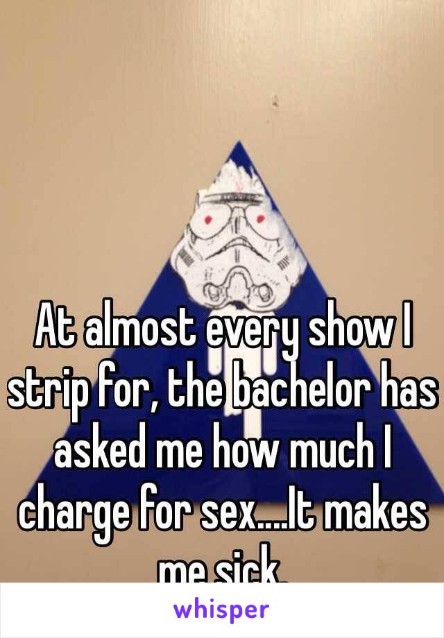 At almost every show I strip for, the bachelor has asked me how much I charge for sex....It makes me sick. 