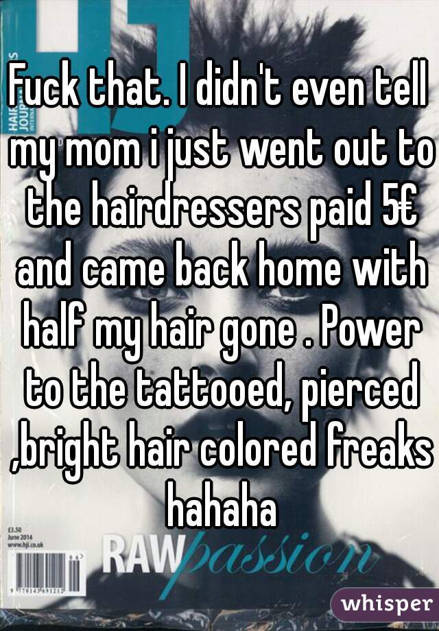Fuck that. I didn't even tell my mom i just went out to the hairdressers paid 5€ and came back home with half my hair gone . Power to the tattooed, pierced ,bright hair colored freaks hahaha