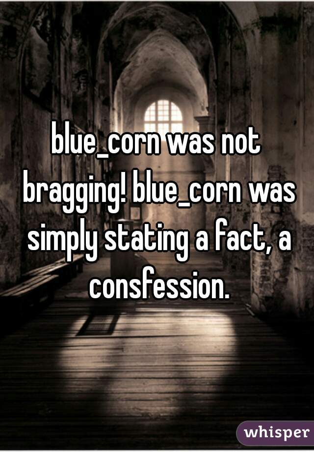 blue_corn was not bragging! blue_corn was simply stating a fact, a consfession.