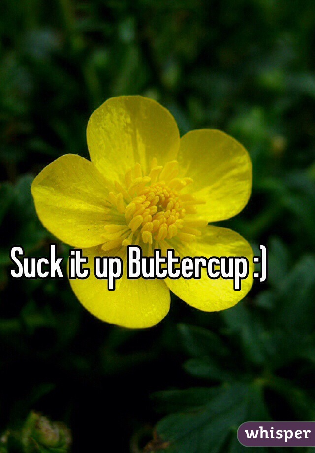 Suck it up Buttercup :)