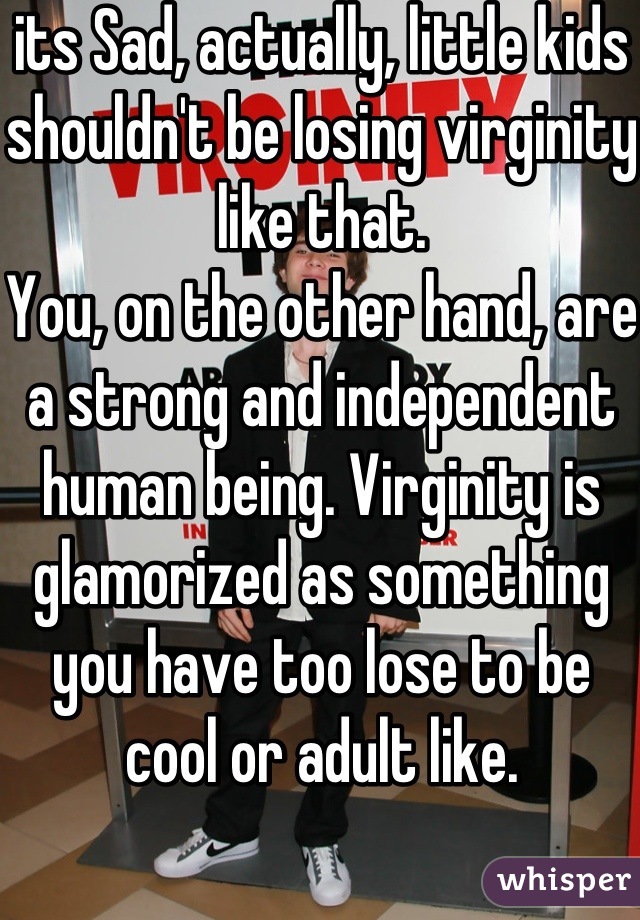 its Sad, actually, little kids shouldn't be losing virginity like that.
You, on the other hand, are a strong and independent human being. Virginity is glamorized as something you have too lose to be cool or adult like.