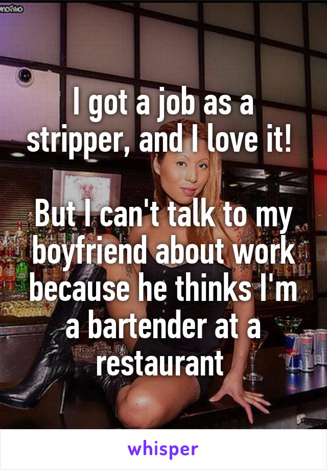 I got a job as a stripper, and I love it! 

But I can't talk to my boyfriend about work because he thinks I'm a bartender at a restaurant 