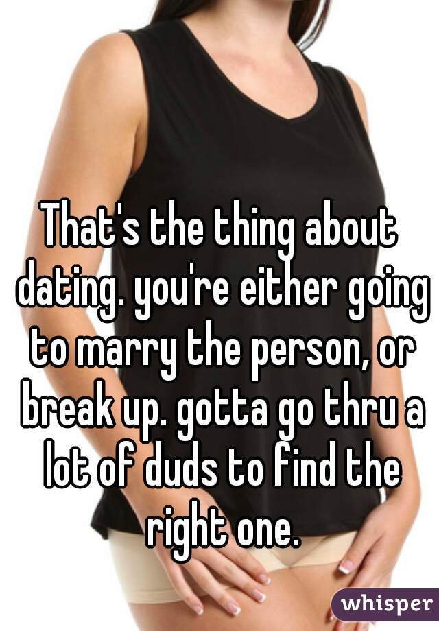 That's the thing about dating. you're either going to marry the person, or break up. gotta go thru a lot of duds to find the right one.