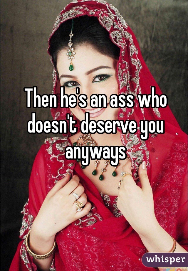 Then he's an ass who doesn't deserve you anyways
