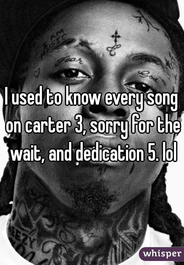 I used to know every song on carter 3, sorry for the wait, and dedication 5. lol