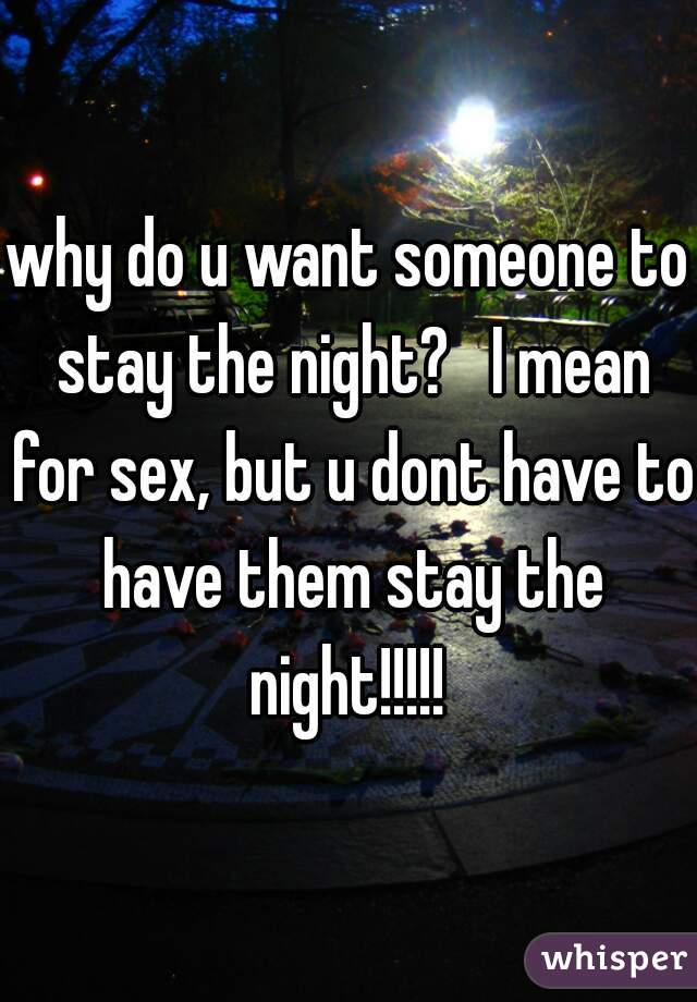 why do u want someone to stay the night?   I mean for sex, but u dont have to have them stay the night!!!!! 