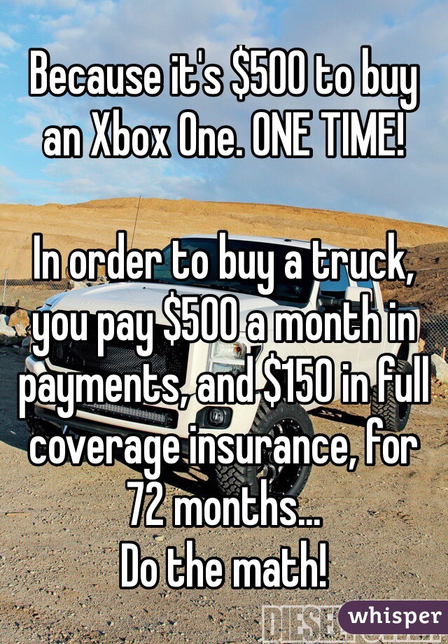 Because it's $500 to buy an Xbox One. ONE TIME! 

In order to buy a truck, you pay $500 a month in payments, and $150 in full coverage insurance, for 72 months... 
Do the math!