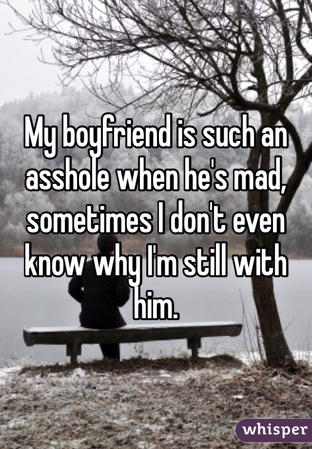My boyfriend is such an asshole when he's mad, sometimes I don't even know why I'm still with him.