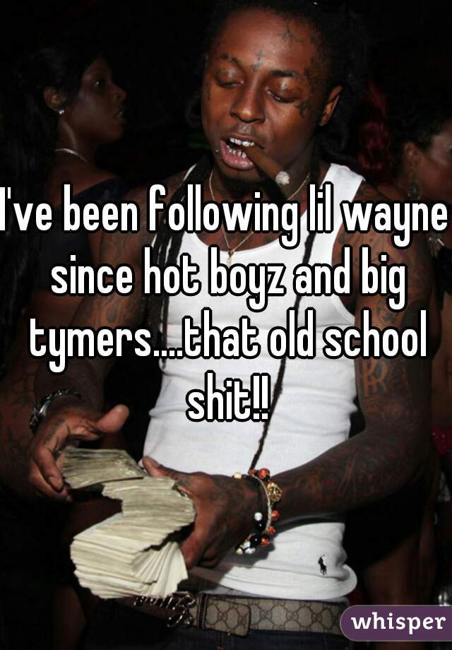 I've been following lil wayne since hot boyz and big tymers....that old school shit!!