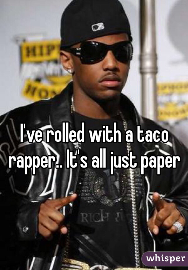 I've rolled with a taco rapper.. It's all just paper