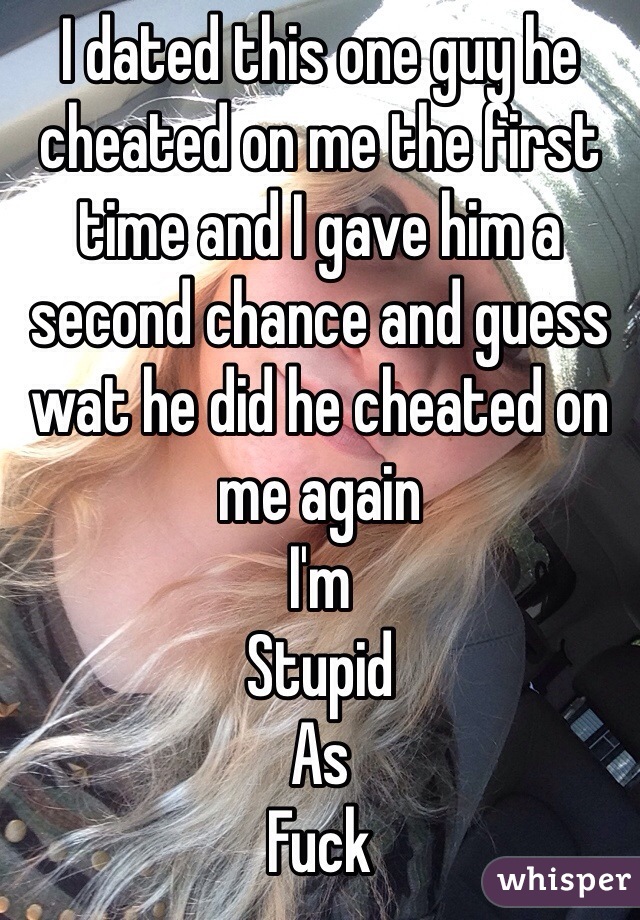 I dated this one guy he cheated on me the first time and I gave him a second chance and guess wat he did he cheated on me again 
I'm 
Stupid 
As 
Fuck 