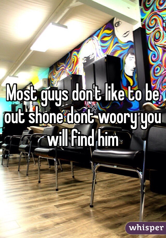 Most guys don't like to be out shone dont woory you will find him