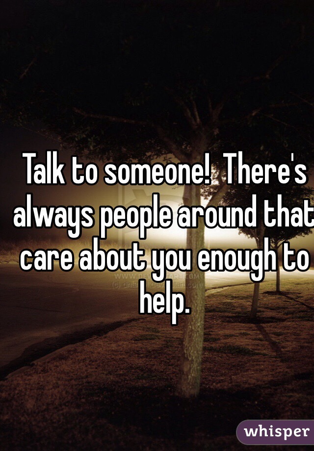 Talk to someone!  There's always people around that care about you enough to help.
