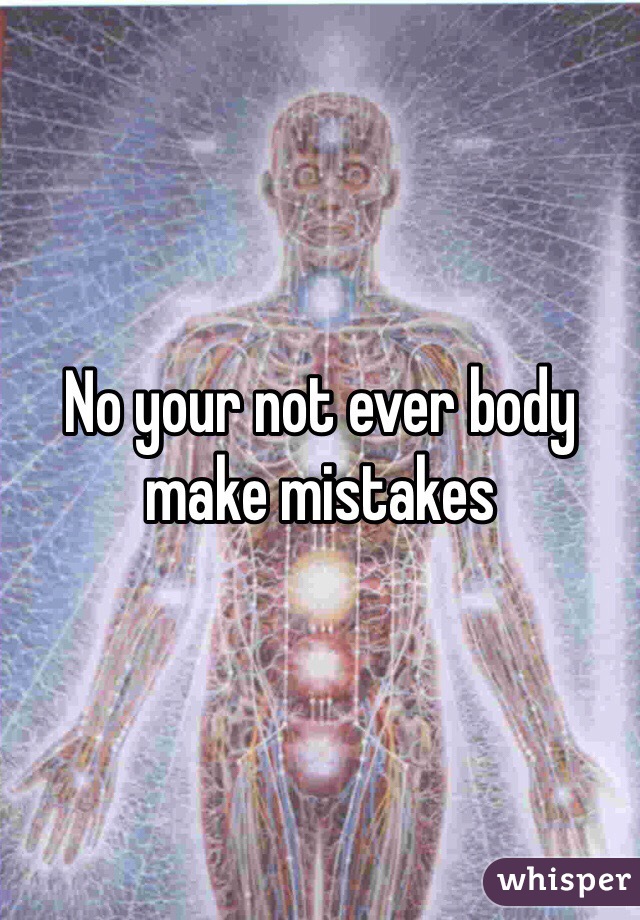 No your not ever body make mistakes 