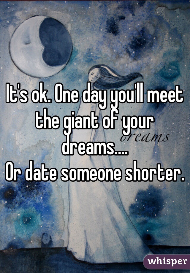 It's ok. One day you'll meet the giant of your dreams....
Or date someone shorter. 