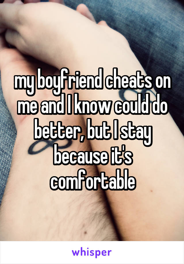 my boyfriend cheats on me and I know could do better, but I stay because it's comfortable