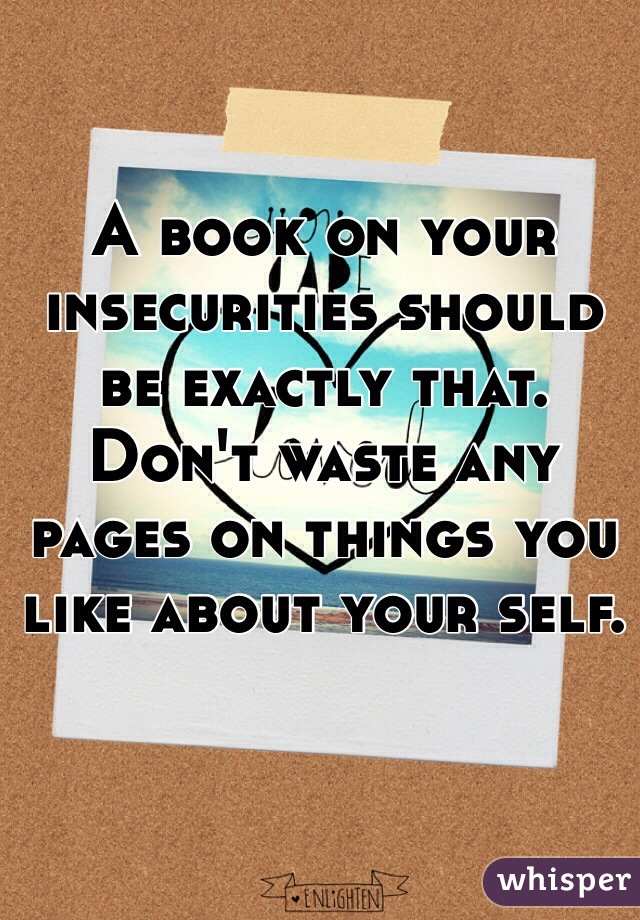 A book on your insecurities should be exactly that. Don't waste any pages on things you like about your self.